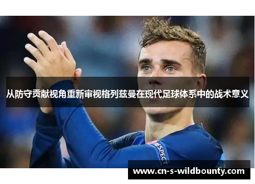 从防守贡献视角重新审视格列兹曼在现代足球体系中的战术意义