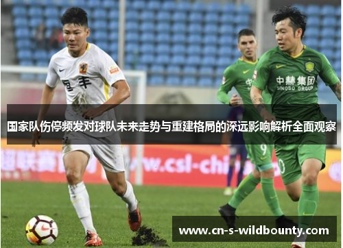 国家队伤停频发对球队未来走势与重建格局的深远影响解析全面观察