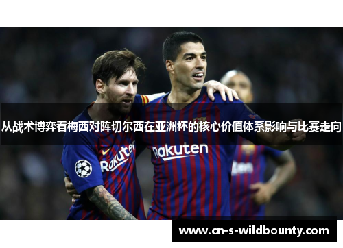 从战术博弈看梅西对阵切尔西在亚洲杯的核心价值体系影响与比赛走向 从战术博弈看梅西对阵切尔西在亚洲杯的核心价值体系影响与比赛走向