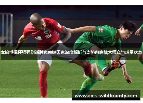 本轮世俱杯强强对话胜负关键因素深度解析与走势前瞻战术博弈与球星状态