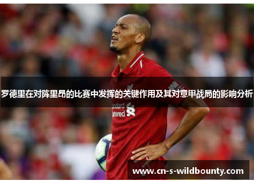 罗德里在对阵里昂的比赛中发挥的关键作用及其对意甲战局的影响分析 罗德里在对阵里昂的比赛中发挥的关键作用及其对意甲战局的影响分析