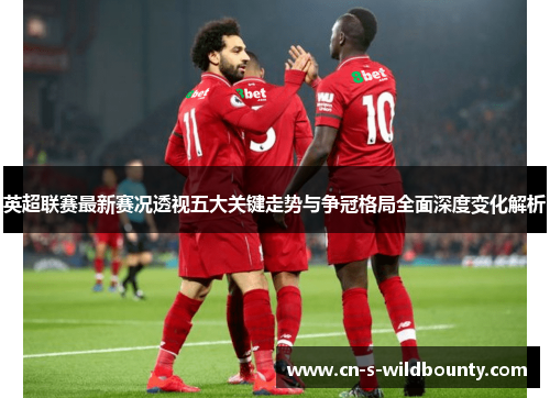 英超联赛最新赛况透视五大关键走势与争冠格局全面深度变化解析