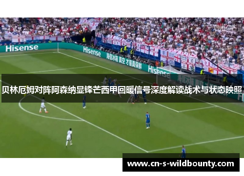 贝林厄姆对阵阿森纳显锋芒西甲回暖信号深度解读战术与状态映照 贝林厄姆对阵阿森纳显锋芒西甲回暖信号深度解读战术与状态映照