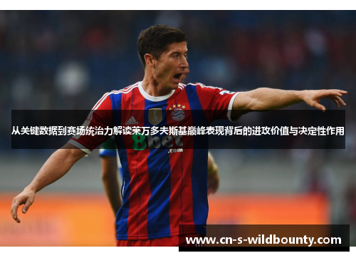 从关键数据到赛场统治力解读莱万多夫斯基巅峰表现背后的进攻价值与决定性作用 从关键数据到赛场统治力解读莱万多夫斯基巅峰表现背后的进攻价值与决定性作用