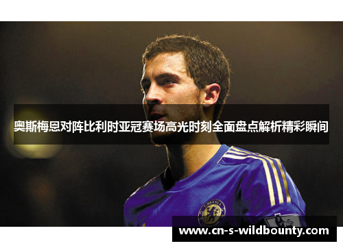 奥斯梅恩对阵比利时亚冠赛场高光时刻全面盘点解析精彩瞬间 奥斯梅恩对阵比利时亚冠赛场高光时刻全面盘点解析精彩瞬间