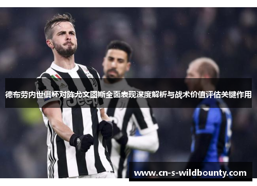 德布劳内世俱杯对阵尤文图斯全面表现深度解析与战术价值评估关键作用 德布劳内世俱杯对阵尤文图斯全面表现深度解析与战术价值评估关键作用
