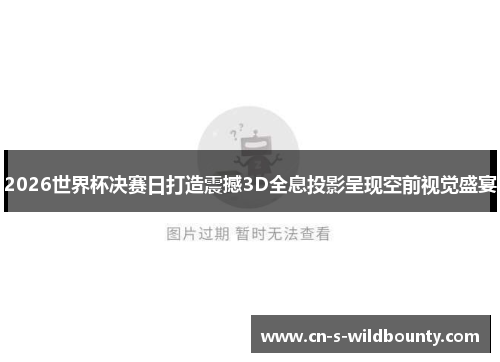 2026世界杯决赛日打造震撼3D全息投影呈现空前视觉盛宴