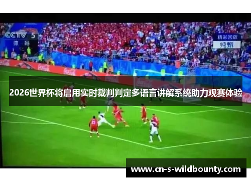 2026世界杯将启用实时裁判判定多语言讲解系统助力观赛体验 2026世界杯将启用实时裁判判定多语言讲解系统助力观赛体验