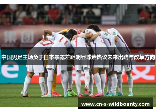 中国男足主场负于日本暴露差距明显球迷热议未来出路与改革方向
