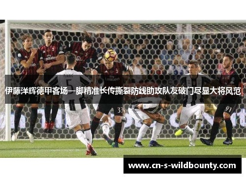 伊藤洋辉德甲客场一脚精准长传撕裂防线助攻队友破门尽显大将风范 伊藤洋辉德甲客场一脚精准长传撕裂防线助攻队友破门尽显大将风范