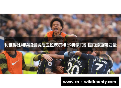 利雅得胜利续约曼城后卫拉波尔特 沙特豪门引援再添重磅力量