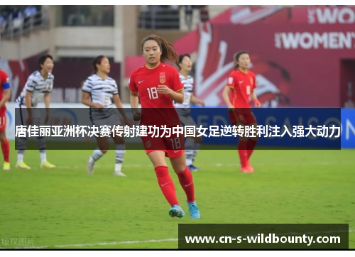 唐佳丽亚洲杯决赛传射建功为中国女足逆转胜利注入强大动力 唐佳丽亚洲杯决赛传射建功为中国女足逆转胜利注入强大动力