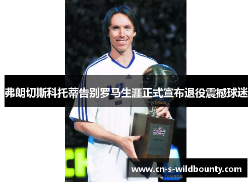 弗朗切斯科托蒂告别罗马生涯正式宣布退役震撼球迷 弗朗切斯科托蒂告别罗马生涯正式宣布退役震撼球迷