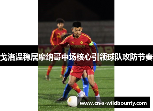 戈洛温稳居摩纳哥中场核心引领球队攻防节奏