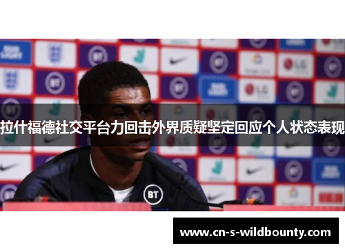 拉什福德社交平台力回击外界质疑坚定回应个人状态表现 拉什福德社交平台力回击外界质疑坚定回应个人状态表现