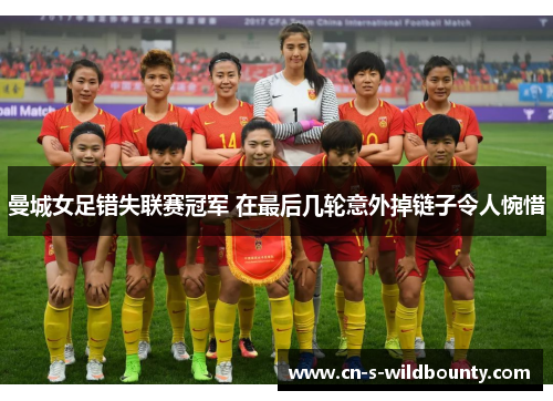 曼城女足错失联赛冠军 在最后几轮意外掉链子令人惋惜 曼城女足错失联赛冠军 在最后几轮意外掉链子令人惋惜