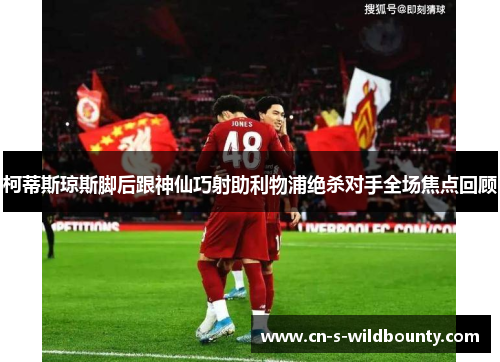 柯蒂斯琼斯脚后跟神仙巧射助利物浦绝杀对手全场焦点回顾 柯蒂斯琼斯脚后跟神仙巧射助利物浦绝杀对手全场焦点回顾