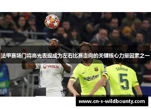 法甲赛场门将高光表现成为左右比赛走向的关键核心力量因素之一 法甲赛场门将高光表现成为左右比赛走向的关键核心力量因素之一