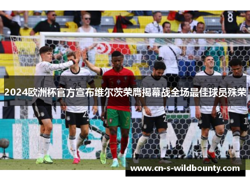 2024欧洲杯官方宣布维尔茨荣膺揭幕战全场最佳球员殊荣 2024欧洲杯官方宣布维尔茨荣膺揭幕战全场最佳球员殊荣