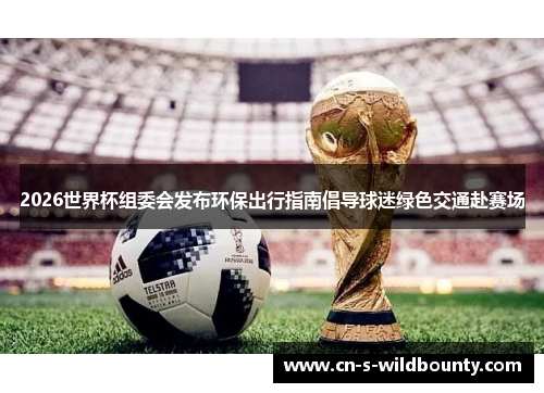 2026世界杯组委会发布环保出行指南倡导球迷绿色交通赴赛场