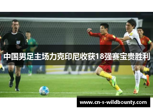 中国男足主场力克印尼收获18强赛宝贵胜利