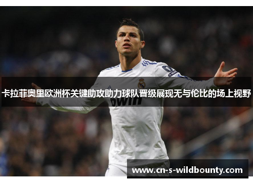 卡拉菲奥里欧洲杯关键助攻助力球队晋级展现无与伦比的场上视野