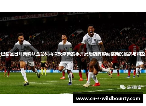 巴黎圣日耳曼确认金彭贝再次缺席新赛季开局后防阵容面临新的挑战与调整