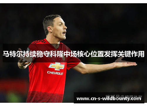 马特尔持续稳守科隆中场核心位置发挥关键作用 马特尔持续稳守科隆中场核心位置发挥关键作用