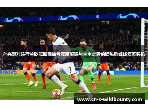 孙兴慜对阵荷兰欧冠回暖信号深度解读与未来走势前瞻热刺锋线复苏契机 孙兴慜对阵荷兰欧冠回暖信号深度解读与未来走势前瞻热刺锋线复苏契机
