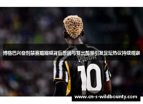 博格巴兴奋剂禁赛期缩减背后原因与复出前景引发足坛热议持续观察